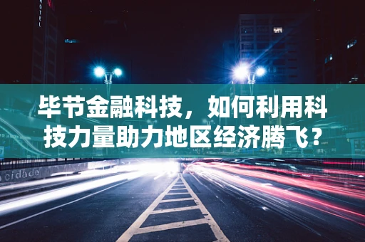 毕节金融科技，如何利用科技力量助力地区经济腾飞？
