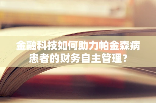 金融科技如何助力帕金森病患者的财务自主管理？