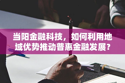 当阳金融科技，如何利用地域优势推动普惠金融发展？