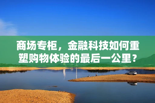 商场专柜，金融科技如何重塑购物体验的最后一公里？