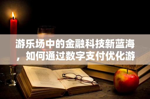 游乐场中的金融科技新蓝海，如何通过数字支付优化游客体验？