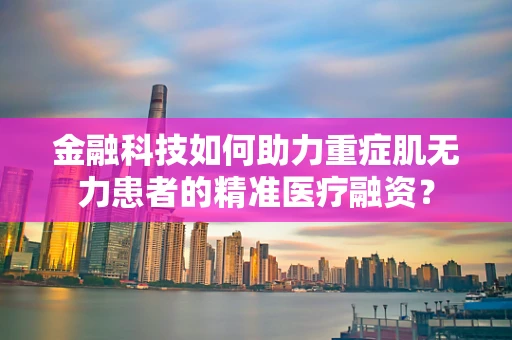 金融科技如何助力重症肌无力患者的精准医疗融资？