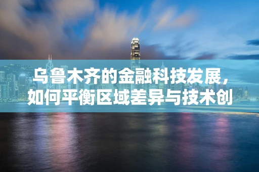 乌鲁木齐的金融科技发展，如何平衡区域差异与技术创新？
