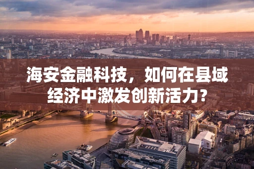 海安金融科技，如何在县域经济中激发创新活力？
