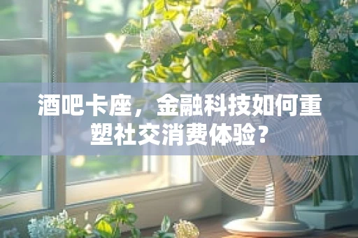 酒吧卡座，金融科技如何重塑社交消费体验？