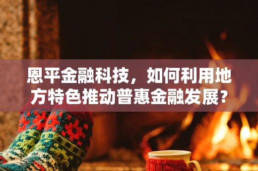 恩平金融科技，如何利用地方特色推动普惠金融发展？