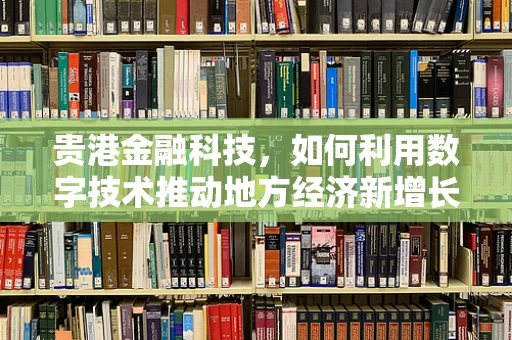贵港金融科技，如何利用数字技术推动地方经济新增长？