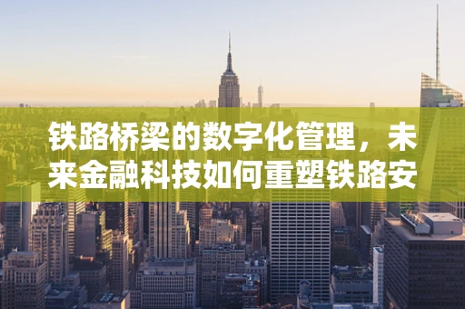 铁路桥梁的数字化管理，未来金融科技如何重塑铁路安全？