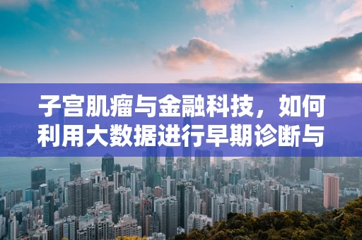 子宫肌瘤与金融科技，如何利用大数据进行早期诊断与风险评估？