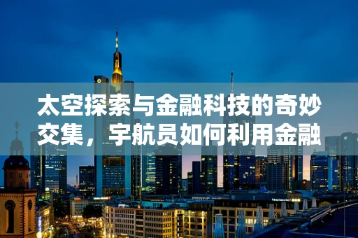 太空探索与金融科技的奇妙交集，宇航员如何利用金融科技保障太空任务？