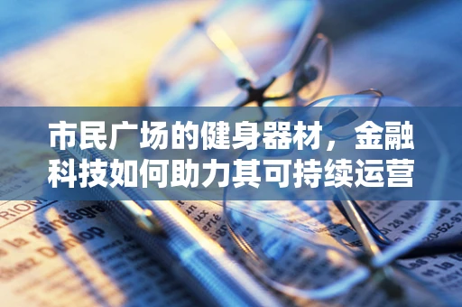 市民广场的健身器材，金融科技如何助力其可持续运营与社区健康？