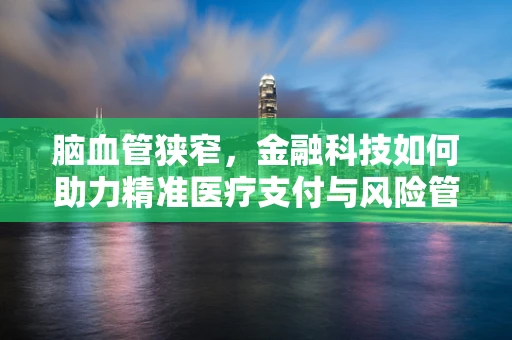 脑血管狭窄，金融科技如何助力精准医疗支付与风险管理？