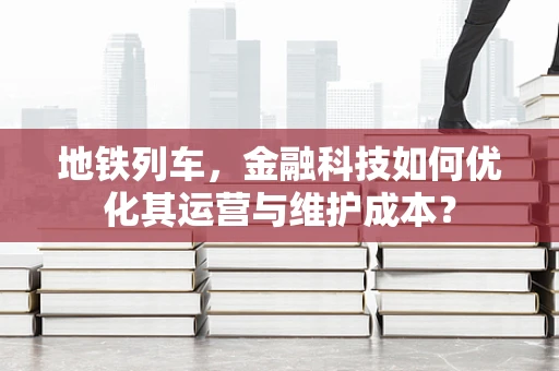 地铁列车，金融科技如何优化其运营与维护成本？