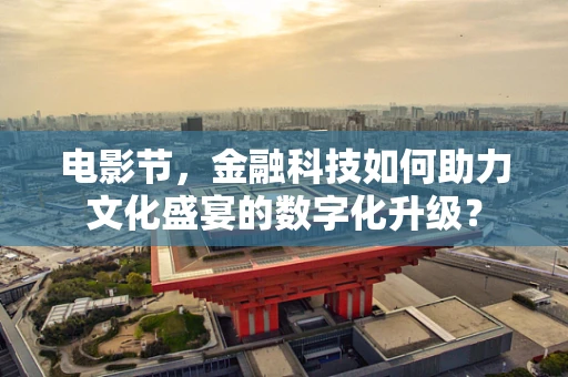 电影节，金融科技如何助力文化盛宴的数字化升级？