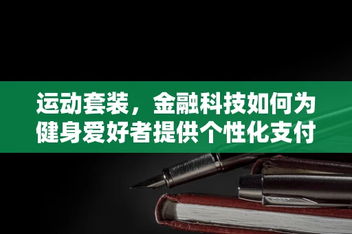 运动套装，金融科技如何为健身爱好者提供个性化支付解决方案？