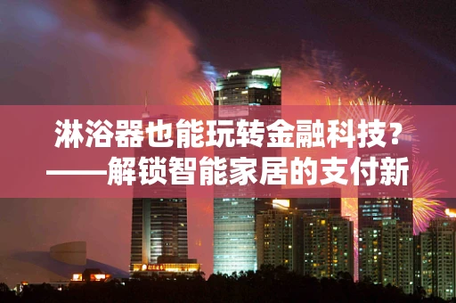 淋浴器也能玩转金融科技？——解锁智能家居的支付新体验