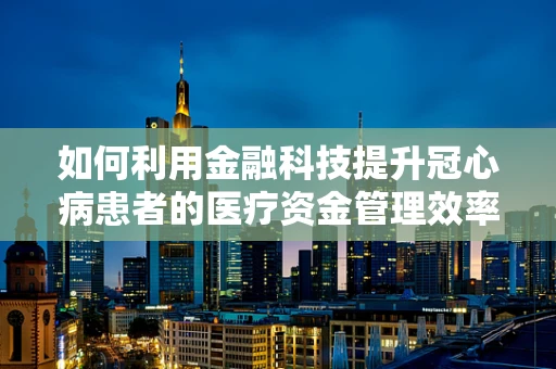 如何利用金融科技提升冠心病患者的医疗资金管理效率？