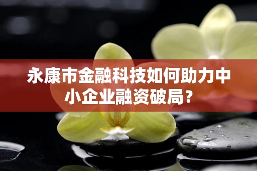 永康市金融科技如何助力中小企业融资破局？