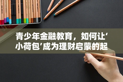 青少年金融教育，如何让‘小荷包’成为理财启蒙的起点？