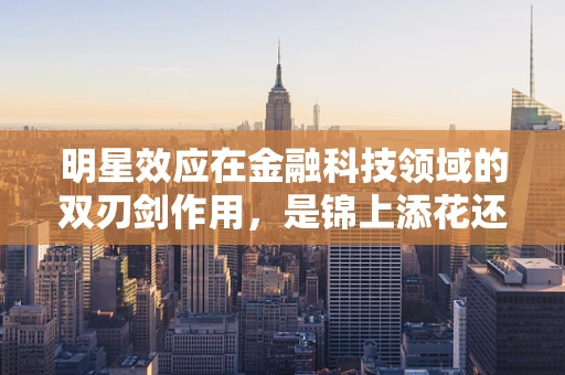 明星效应在金融科技领域的双刃剑作用，是锦上添花还是风险暗流？