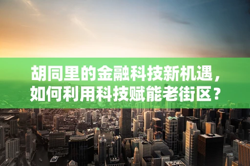 胡同里的金融科技新机遇，如何利用科技赋能老街区？