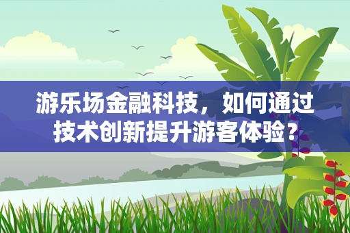 游乐场金融科技，如何通过技术创新提升游客体验？