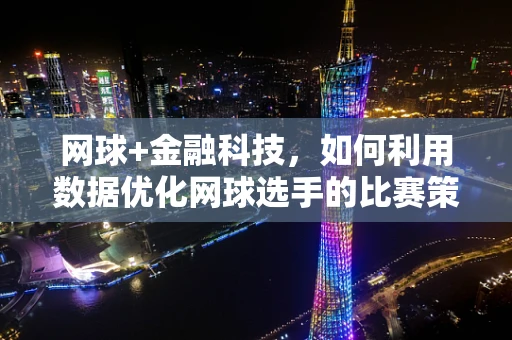 网球+金融科技，如何利用数据优化网球选手的比赛策略？