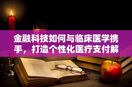 金融科技如何与临床医学携手，打造个性化医疗支付解决方案？