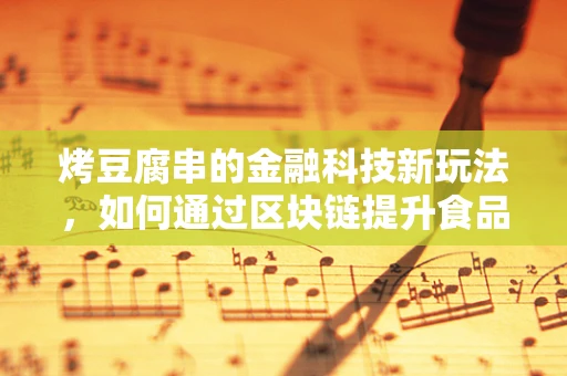 烤豆腐串的金融科技新玩法，如何通过区块链提升食品安全与透明度？