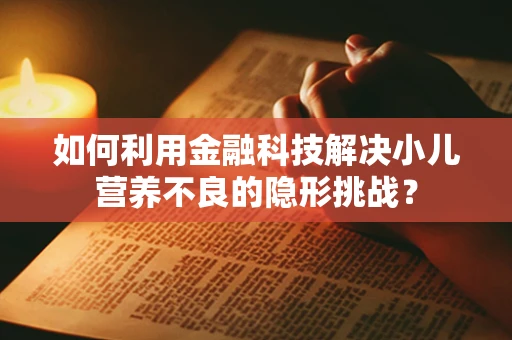 如何利用金融科技解决小儿营养不良的隐形挑战？