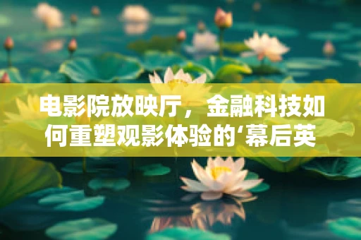 电影院放映厅，金融科技如何重塑观影体验的‘幕后英雄’？