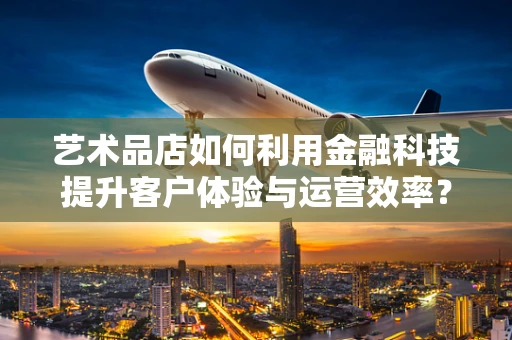 艺术品店如何利用金融科技提升客户体验与运营效率？