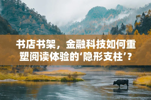 书店书架，金融科技如何重塑阅读体验的‘隐形支柱’？
