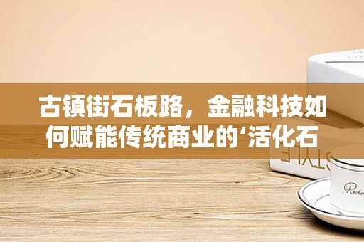 古镇街石板路，金融科技如何赋能传统商业的‘活化石’？
