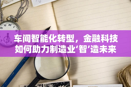 车间智能化转型，金融科技如何助力制造业‘智’造未来？