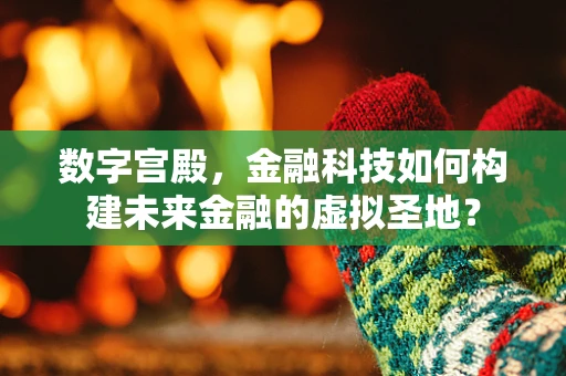 数字宫殿，金融科技如何构建未来金融的虚拟圣地？