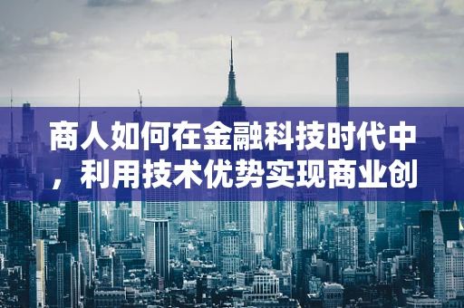 商人如何在金融科技时代中，利用技术优势实现商业创新？