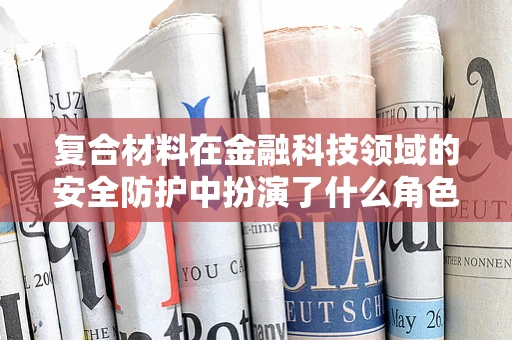 复合材料在金融科技领域的安全防护中扮演了什么角色？