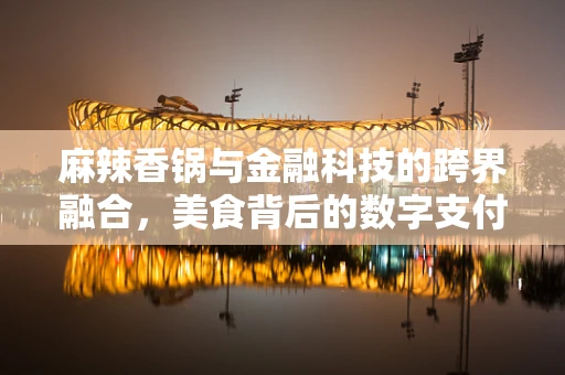 麻辣香锅与金融科技的跨界融合，美食背后的数字支付新趋势？