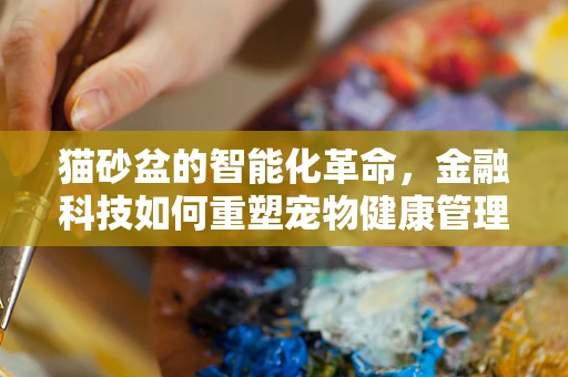 猫砂盆的智能化革命，金融科技如何重塑宠物健康管理？