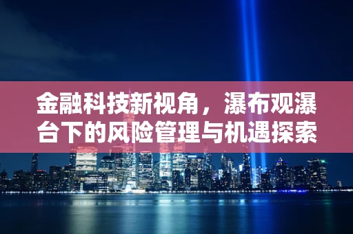 金融科技新视角，瀑布观瀑台下的风险管理与机遇探索