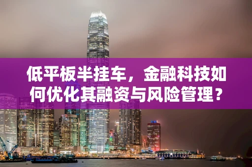 低平板半挂车，金融科技如何优化其融资与风险管理？