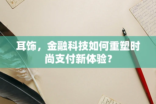 耳饰，金融科技如何重塑时尚支付新体验？