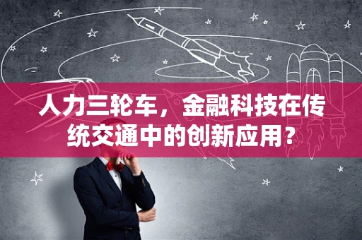 人力三轮车，金融科技在传统交通中的创新应用？