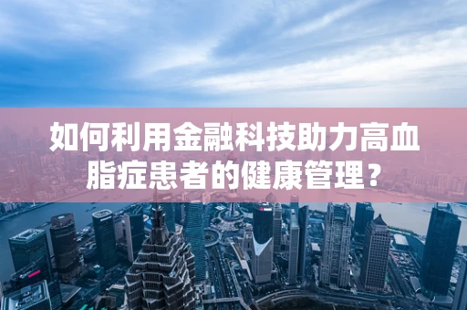 如何利用金融科技助力高血脂症患者的健康管理？