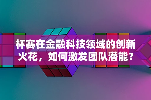 杯赛在金融科技领域的创新火花，如何激发团队潜能？