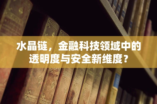 水晶链，金融科技领域中的透明度与安全新维度？