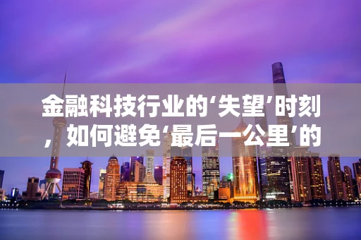 金融科技行业的‘失望’时刻，如何避免‘最后一公里’的滑铁卢？