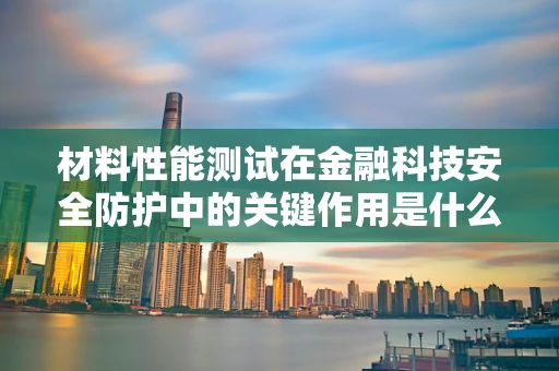 材料性能测试在金融科技安全防护中的关键作用是什么？