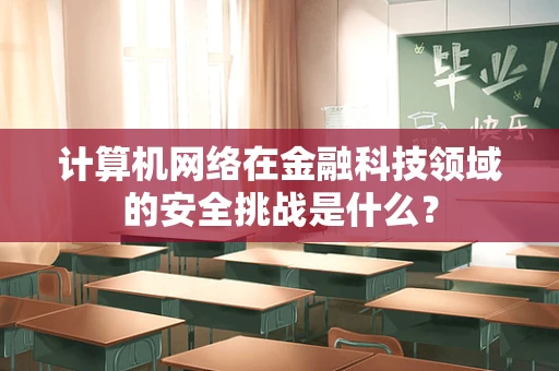 计算机网络在金融科技领域的安全挑战是什么？
